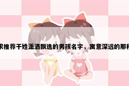 求推荐干姓潇洒飘逸的男孩名字，寓意深远的那种