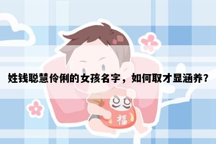 姓钱聪慧伶俐的女孩名字，如何取才显涵养？