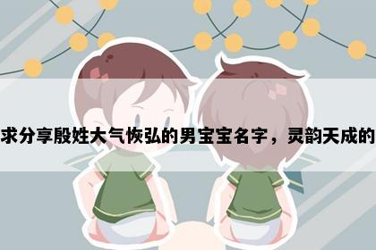 求分享殷姓大气恢弘的男宝宝名字，灵韵天成的