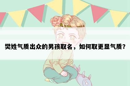 樊姓气质出众的男孩取名，如何取更显气质？