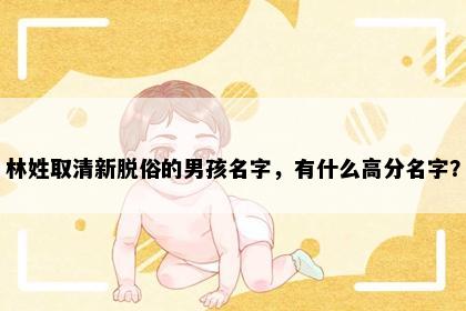 林姓取清新脱俗的男孩名字，有什么高分名字？