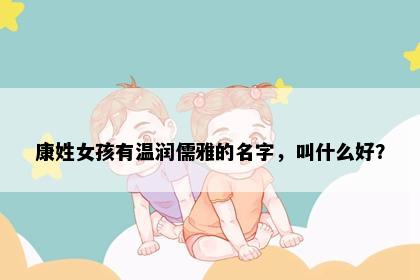 康姓女孩有温润儒雅的名字，叫什么好？