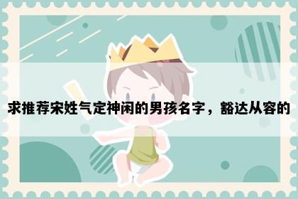 求推荐宋姓气定神闲的男孩名字，豁达从容的