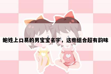 鲍姓上口易的男宝宝名字，这些组合超有韵味