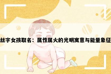 丝字女孩取名：属性属火的光明寓意与能量象征
