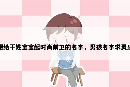 想给干姓宝宝起时尚前卫的名字，男孩名字求灵感