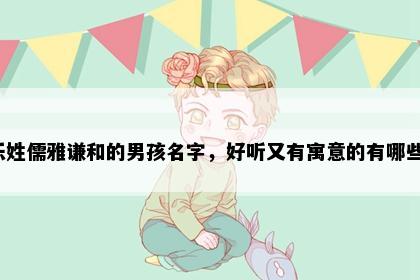 乐姓儒雅谦和的男孩名字，好听又有寓意的有哪些？