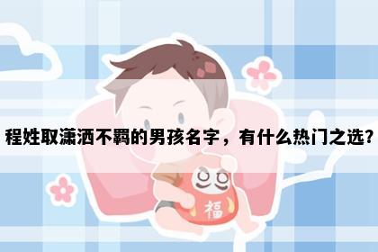 程姓取潇洒不羁的男孩名字，有什么热门之选？
