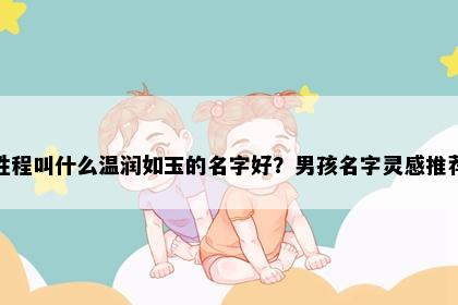 姓程叫什么温润如玉的名字好？男孩名字灵感推荐