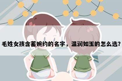 毛姓女孩含蓄婉约的名字，温润如玉的怎么选？