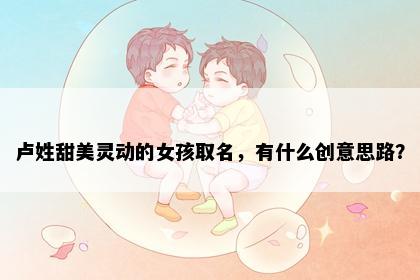 卢姓甜美灵动的女孩取名，有什么创意思路？