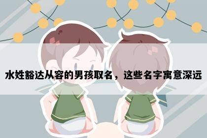 水姓豁达从容的男孩取名，这些名字寓意深远