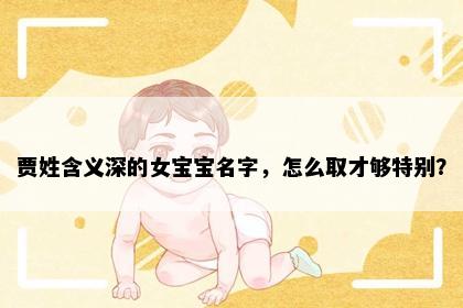 贾姓含义深的女宝宝名字，怎么取才够特别？