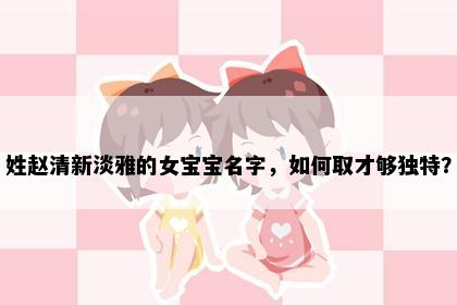姓赵清新淡雅的女宝宝名字，如何取才够独特？