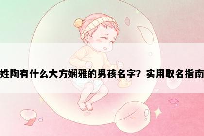 姓陶有什么大方娴雅的男孩名字？实用取名指南