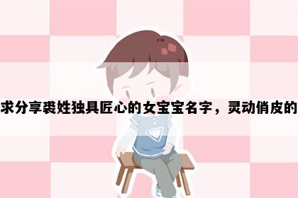 求分享裘姓独具匠心的女宝宝名字，灵动俏皮的