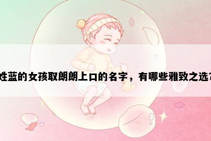 姓蓝的女孩取朗朗上口的名字，有哪些雅致之选？