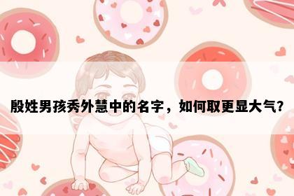 殷姓男孩秀外慧中的名字，如何取更显大气？