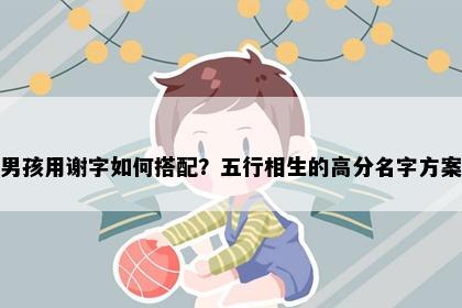 男孩用谢字如何搭配？五行相生的高分名字方案