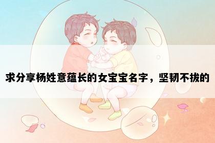 求分享杨姓意蕴长的女宝宝名字，坚韧不拔的