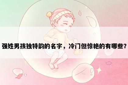 强姓男孩独特韵的名字，冷门但惊艳的有哪些？