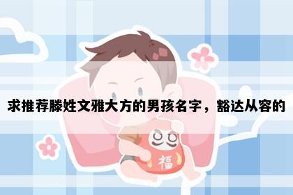 求推荐滕姓文雅大方的男孩名字，豁达从容的