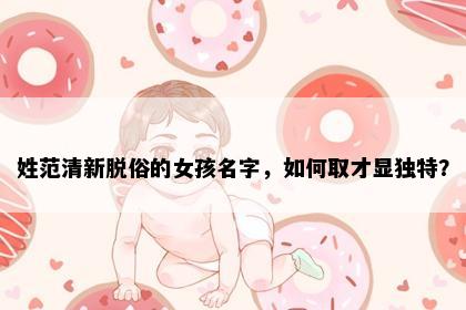姓范清新脱俗的女孩名字，如何取才显独特？