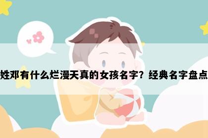 姓邓有什么烂漫天真的女孩名字？经典名字盘点