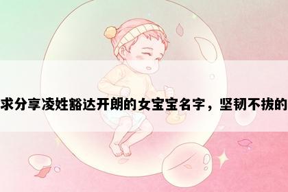 求分享凌姓豁达开朗的女宝宝名字，坚韧不拔的