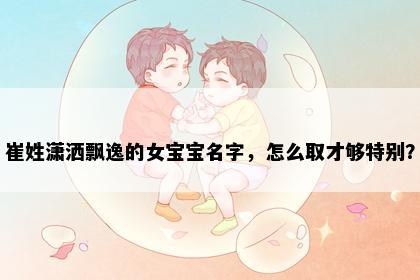 崔姓潇洒飘逸的女宝宝名字，怎么取才够特别？