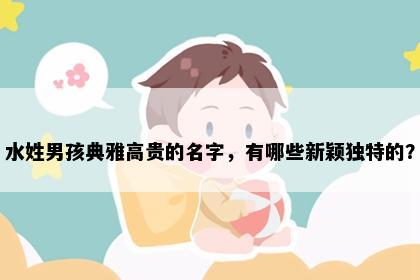 水姓男孩典雅高贵的名字，有哪些新颖独特的？