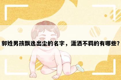 郭姓男孩飘逸出尘的名字，潇洒不羁的有哪些？