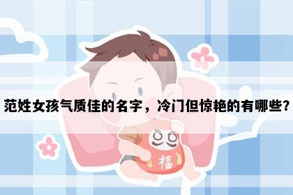 范姓女孩气质佳的名字，冷门但惊艳的有哪些？